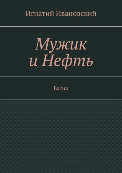 Мужик и нефть. Басни - Игнатий Ивановский