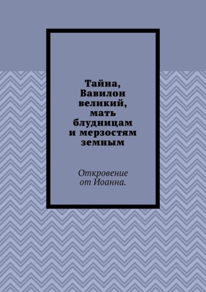 Тайна, Вавилон великий, мать блудницам и мерзостям земным. Откровение от Иоанна - Борис Вотчель