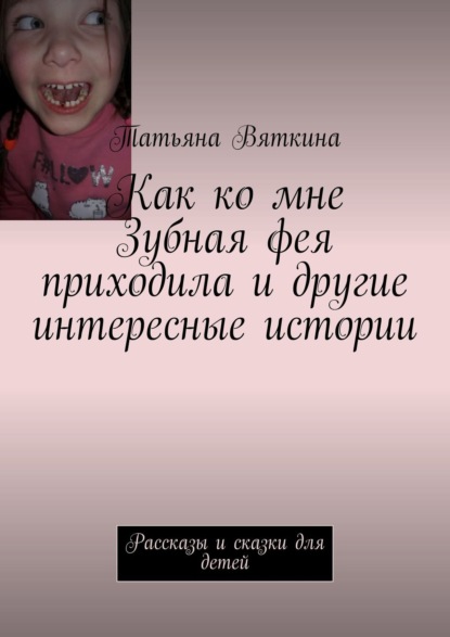 Как ко мне Зубная фея приходила и другие интересные истории. Рассказы и сказки для детей — Татьяна Вяткина