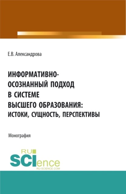 Информативно-осознанный подход в системе высшего образования: истоки, сущность, перспективы. (Аспирантура, Бакалавриат, Магистратура). Монография. - Екатерина Валентиновна Александрова