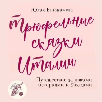 Трюфельные сказки Италии. Путешествие за новыми историями и блюдами - Юлия Евдокимова