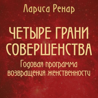 Четыре грани совершенства. Годовая программа возвращения женственности - Лариса Ренар