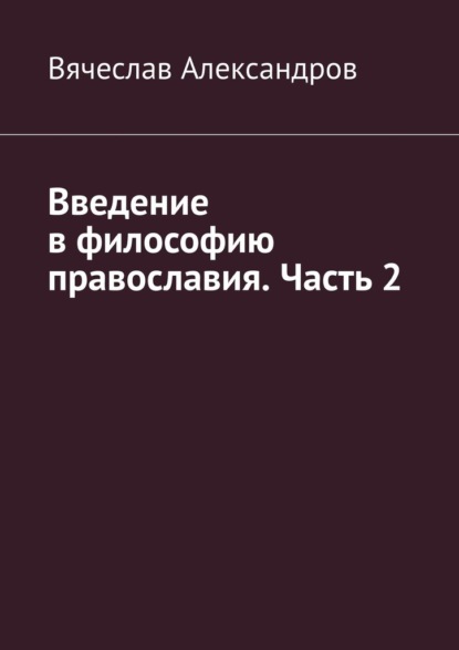 Введение в философию православия. Часть 2 - Вячеслав Александров