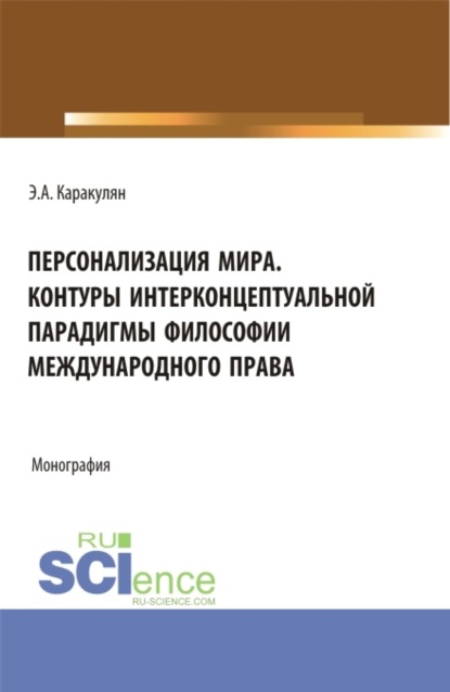 Персонализация Мира. Контуры интерконцептуальной парадигмы философии международного права. (Аспирантура, Магистратура). Монография. - Эмиль Альбертович Каракулян