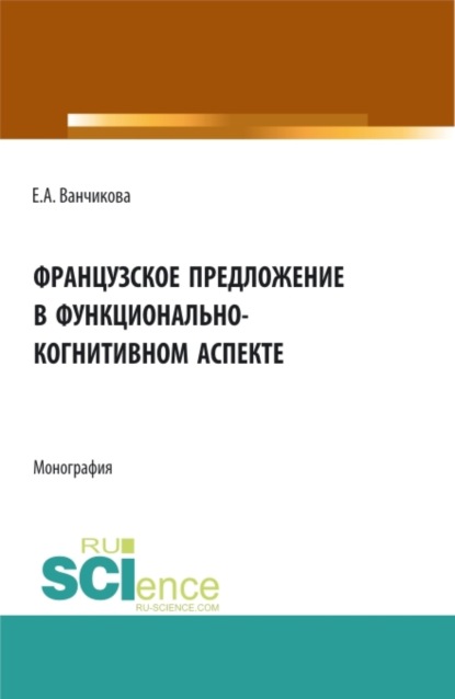 Французское предложение в функционально-когнитивном аспекте. (Аспирантура, Бакалавриат, Магистратура). Монография. — Елена Анатольевна Ванчикова