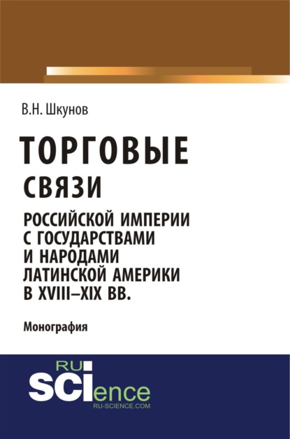 Торговые связи Российской империи с государствами и народами Латинской Америки в XVIII-XIX вв. (Аспирантура, Бакалавриат). Монография. - Владимир Николаевич Шкунов