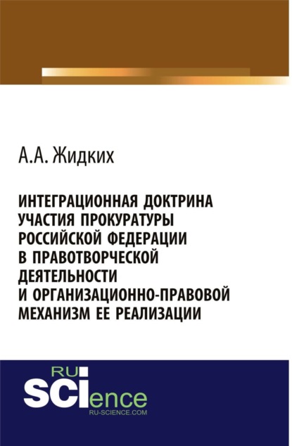 Интеграционная доктрина участия прокуратуры Российской Федерации в правотворческой деятельности и организационно-правовой механизм ее реализации. (Бакалавриат). Монография. - Анатолий Александрович Жидких