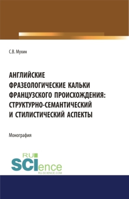 Английские фразеологические кальки французского происхождения: структурно-семантический и стилистический аспекты. (Аспирантура). Монография — Сергей Владимирович Мухин