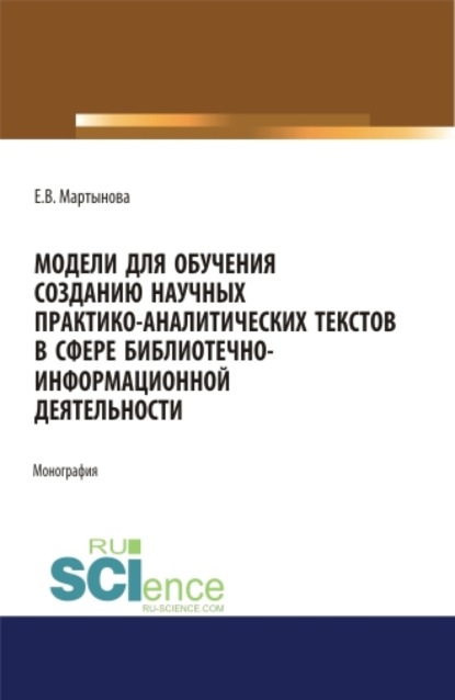 Модели для обучения созданию научных практико-аналитических текстов в сфере библиотечно-информационной деятельности. (Аспирантура, Бакалавриат, Магистратура). Монография. - Елизавета Васильевна Мартынова