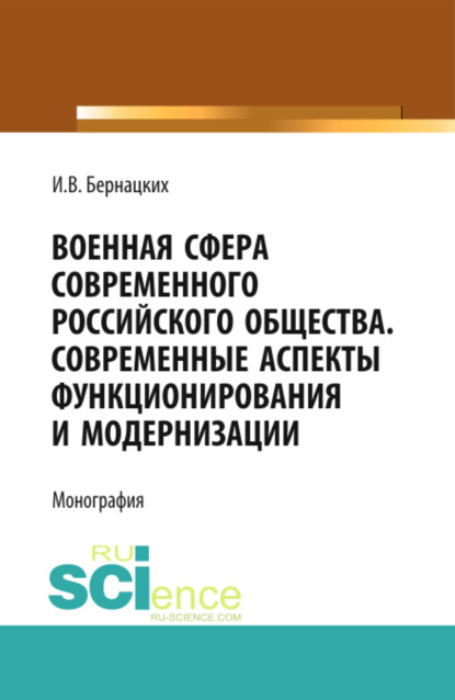 Военная сфера современного российского общества. Современные аспекты функционирования и модернизации. (Аспирантура, Магистратура, Специалитет). Монография. - Игорь Владимирович Бернацких