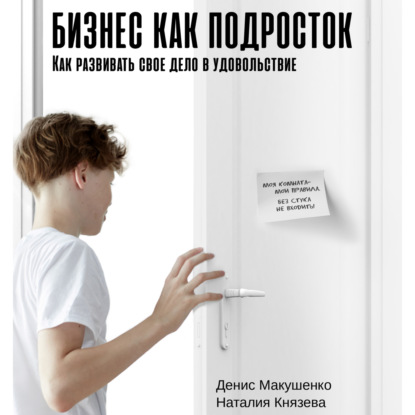 Бизнес как подросток. Как развивать свое дело в удовольствие - Денис Макушенко