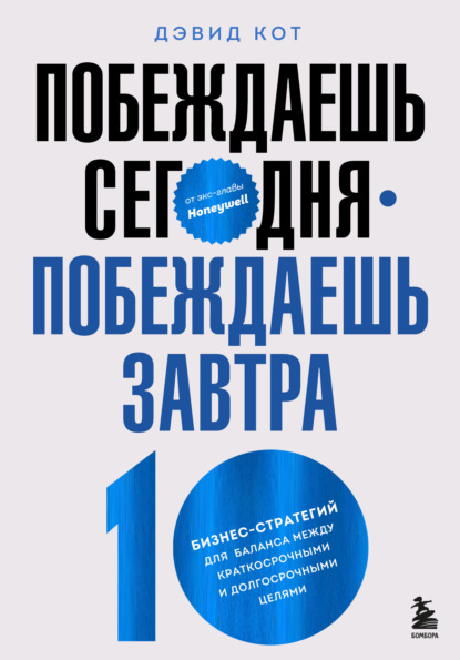 Побеждаешь сегодня – побеждаешь завтра. 10 бизнес-стратегий для баланса между краткосрочными и долгосрочными целями от экс-главы Honeywell - Дэвид Кот