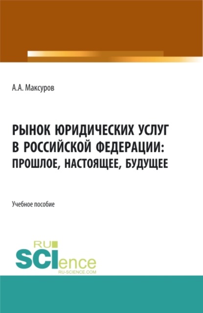 Рынок юридических услуг в Российской Федерации: прошлое, настоящее, будущее. (Аспирантура, Бакалавриат, Магистратура). Учебное пособие. - Алексей Анатольевич Максуров