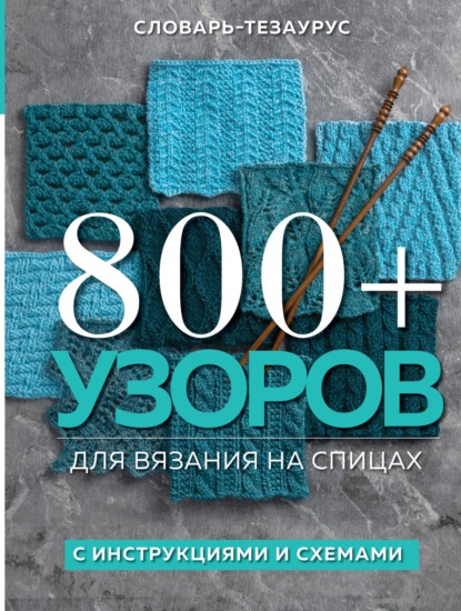 800+ узоров для вязания на спицах. Словарь-тезаурус с инструкциями и схемами - Группа авторов