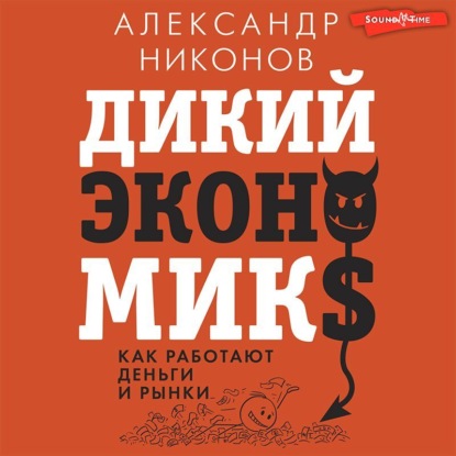 Дикий экономикс. Как работают деньги и рынки - Александр Никонов