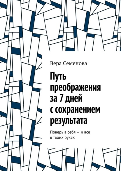 Путь преображения за 7 дней с сохранением результата. Поверь в себя – и все в твоих руках - Вера Семенова