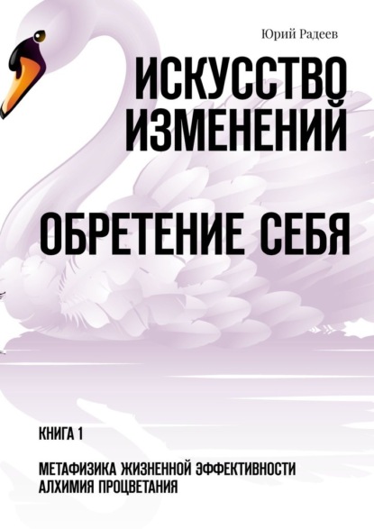 Искусство Изменений. Обретение Себя. Книга 1. Метафизика Жизненной Эффективности. Алхимия Процветания - Юрий Радеев