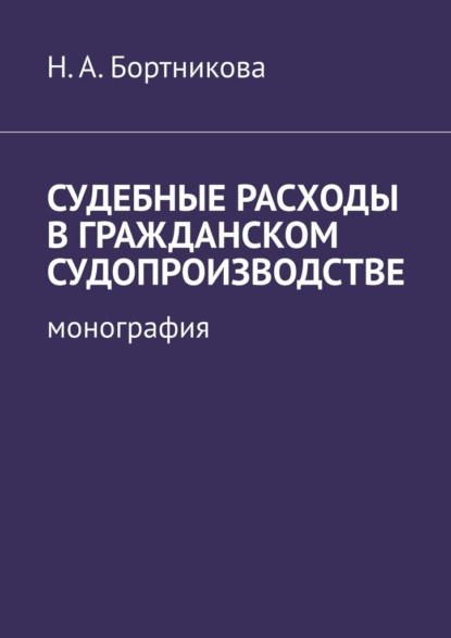 Судебные расходы в гражданском судопроизводстве. Монография - Надежда Александровна Бортникова