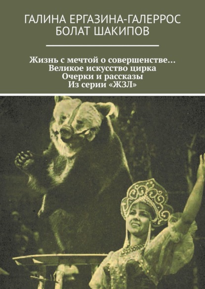 Жизнь с мечтой о совершенстве… Великое искусство цирка. Очерки и рассказы. Из серии «ЖЗЛ» - Галина Ергазина-Галеррос