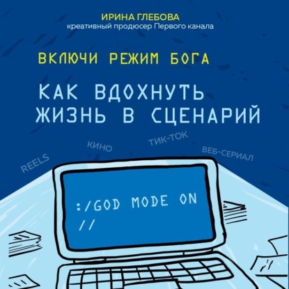 Включи режим Бога. Как вдохнуть жизнь в сценарий - Ирина Глебова