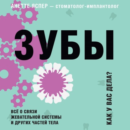 Зубы. Как у вас дела? Всё о связи жевательной системы и других частей тела - Анетте Яспер