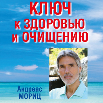 Ключ к здоровью и очищению. Избавьтесь от лишнего веса и победите болезни с помощью правильного питания и эмоционального исцеления - Андреас Мориц