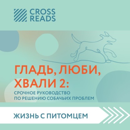 Саммари книги «Гладь, люби, хвали 2. Срочное руководство по решению собачьих проблем» - Анна Петрова