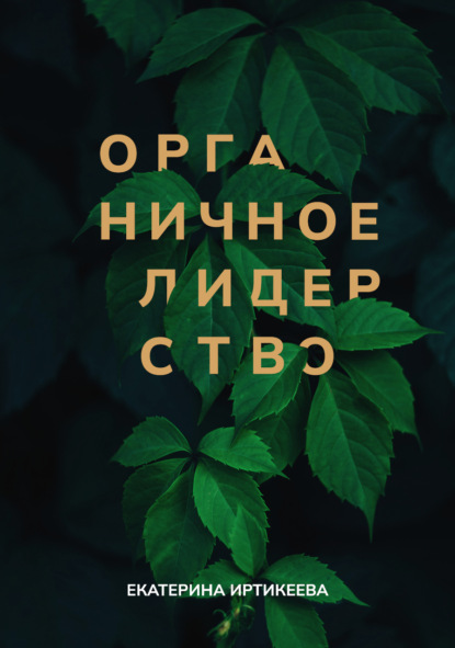 Органичное лидерство. Как быть руководителем, с которым хочется работать - Екатерина Иртикеева