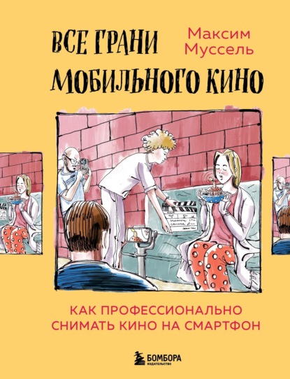 Все грани мобильного кино. Как профессионально снимать кино на смартфон - Максим Муссель