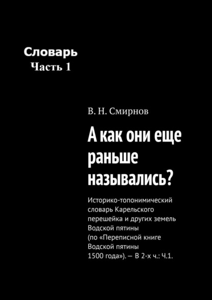 А как они еще раньше назывались? Историко-топонимический словарь Карельского перешейка и других земель Водской пятины (по «Переписной книге Водской пятины 1500 года»). – В 2-х ч.: Ч.1. - В. Н. Смирнов