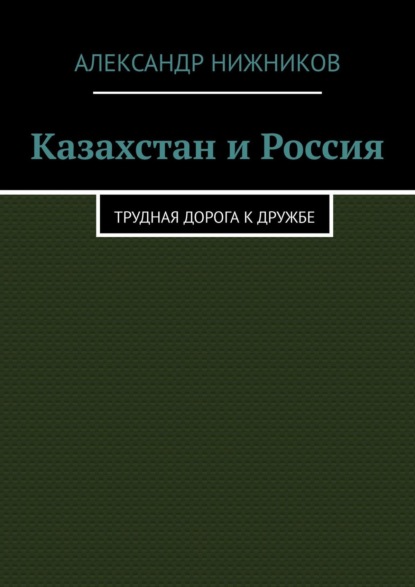 Казахстан и Россия. Трудная дорога к дружбе - Александр Нижников