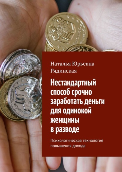 Нестандартный способ срочно заработать деньги для одинокой женщины в разводе. Психологическая технология повышения дохода - Наталья Юрьевна Рядинская