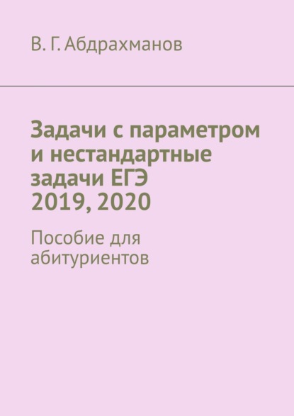 Задачи с параметром и нестандартные задачи ЕГЭ 2019, 2020. Пособие для абитуриентов - Валий Габдрауфович Абдрахманов