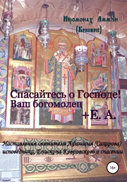 Спасайтесь о Господе! Ваш богомолец Е.А. Наставления святителя Афанасия (Сахарова) исповедника, епископа Ковровского о спасении — Иеромонах Аммун (Бишкис)