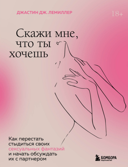 Скажи мне, что ты хочешь. Как перестать стыдиться своих сексуальных фантазий и открыто обсуждать их с партнером - Джастин Дж. Лемиллер