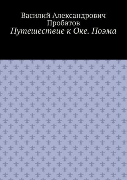 Путешествие к Оке. Поэма - Василий Александрович Пробатов