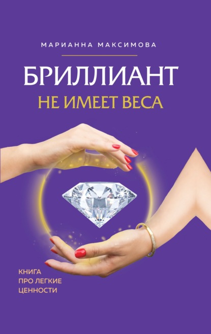 Бриллиант не имеет веса. Книга про легкие ценности - Марианна Максимова