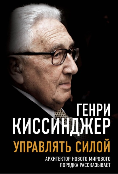 Управлять силой. Архитектор нового мирового порядка рассказывает — Генри Киссинджер