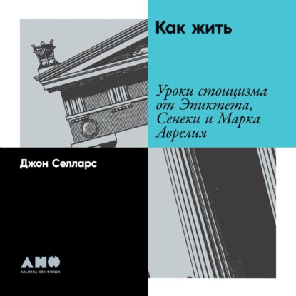 Как жить. Уроки стоицизма от Эпиктета, Сенеки и Марка Аврелия - Джон Селларс