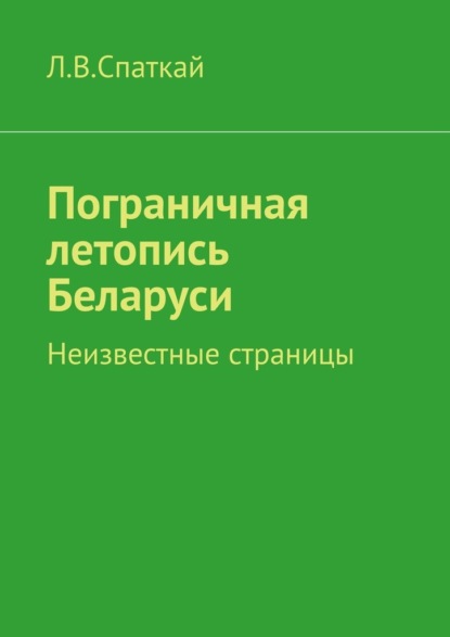 Пограничная летопись Беларуси. Неизвестные страницы - Л. В. Спаткай