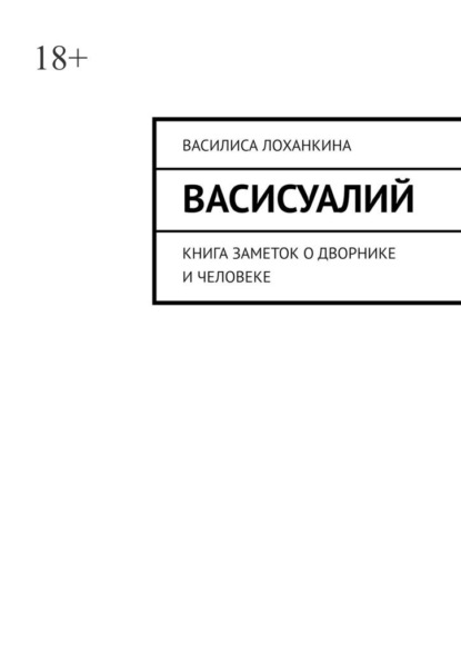 Васисуалий. Книга заметок о дворнике и человеке - Василиса Лоханкина