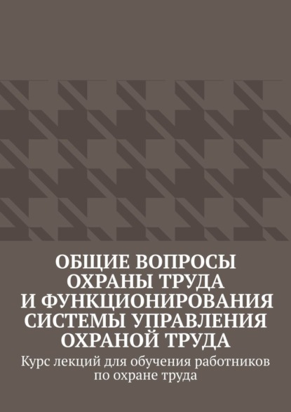 Общие вопросы охраны труда и функционирования системы управления охраной труда. Курс лекций для обучения работников по охране труда - Надежда Лаврова