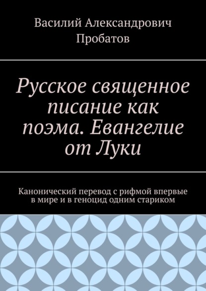 Русское священное писание как поэма. Евангелие от Луки. Канонический перевод с рифмой впервые в мире и в геноцид одним стариком - Василий Александрович Пробатов