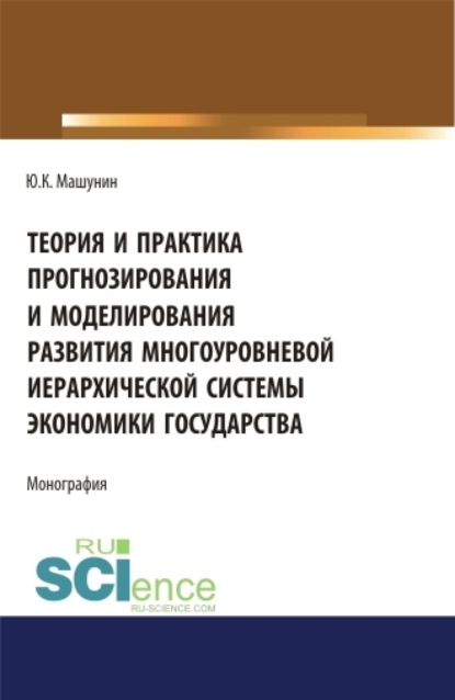 Теория и практика прогнозирования и моделирования развития многоуровневой иерархической системы экономики государства. (Аспирантура). (Бакалавриат). (Магистратура). Монография - Юрий Константинович Машунин