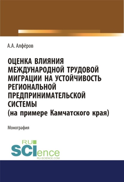 Оценка влияния международной трудовой миграции на устойчивость региональной предпринимательской системы (на примере Камчатского края). (Аспирантура, Специалитет). Монография. - Александр Александрович Алферов