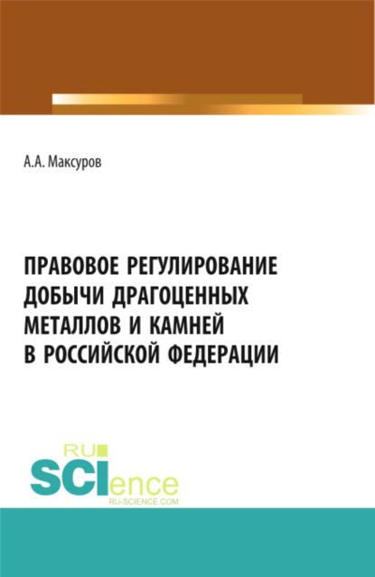 Правовое регулирование добычи драгоценных металлов и камней в Российской Федерации. (Аспирантура, Бакалавриат, Магистратура). Учебное пособие. - Алексей Анатольевич Максуров