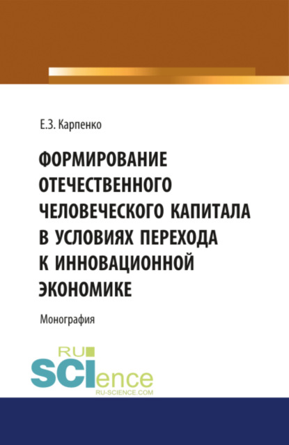 Формирование отечественного человеческого капитала в условиях перехода к инновационной экономике. (Монография) - Елена Зугумовна Карпенко