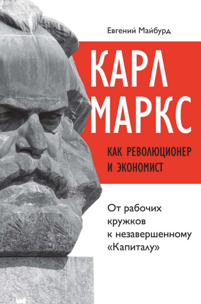 Карл Маркс как революционер и экономист. От рабочих кружков к незавершенному «Капиталу» - Евгений Майбурд