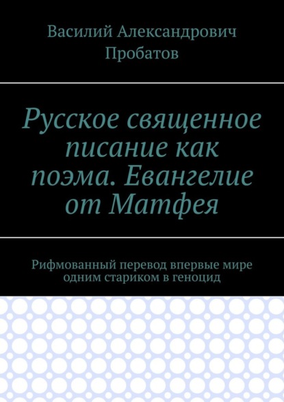 Русское священное писание как поэма. Евангелие от Матфея. Рифмованный перевод впервые мире одним стариком в геноцид — Василий Александрович Пробатов