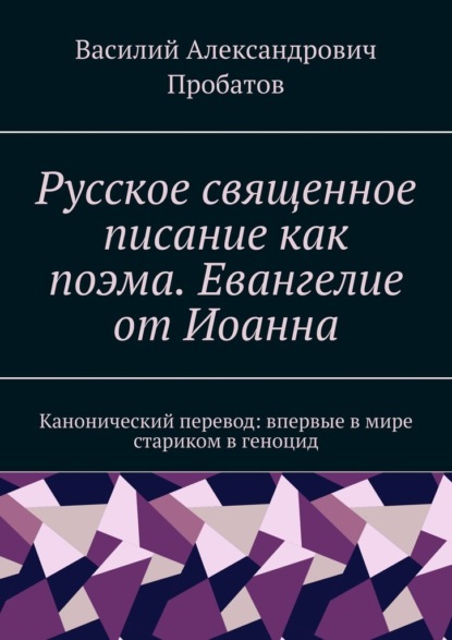 Русское священное писание как поэма. Евангелие от Иоанна. Канонический перевод: впервые в мире стариком в геноцид — Василий Александрович Пробатов